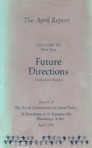 The April report : report / of the Royal Commission on Social Policy = Te Komihana a te Karauna mo nga Ahuatanga-A-Iwi.