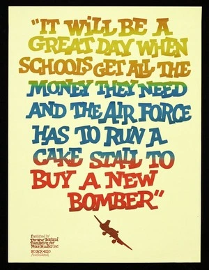 Foundation for Peace Studies Aotearoa/New Zealand :It will be a great day when schools get all the money they need and the Air Force has to run a cake stall to buy a new bomber. Published by the New Zealand Foundation for Peace Studies [ca 1979-1985?]