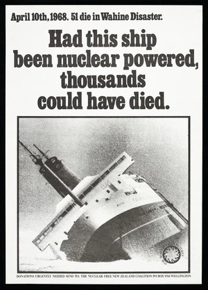 Nuclear-Free New Zealand Coalition :April 10th 1968. 51 die in Wahine disaster. Had this ship been nuclear powered, thousands could have died. For Non-Nuclear Futures. Donations urgently needed; send to The Nuclear-Free New Zealand Coalition, PO Box 9314 Wellington [1991]