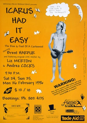 Missing Piece Productions presents "Icarus had it easy; the rise and fool of a cartoonist, starring Brent Harpur, and featuring live music by Liz Merton and Andrea Cocks. Sat 24, Sun 25, Mon 26 February 1996. Bats [Theatre]. Freestyle Artworks Ltd.