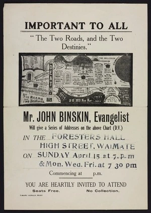 Important to all; "the two roads, and the two destinies". Mr John Binskin, evangelist will give a series of addresses on the above chart (D.V.) in the Foresters Hall, High Street, Waimate, on Sunday April 15 ... You are heartily invited to attend. Timaru Herald Print [1917?]