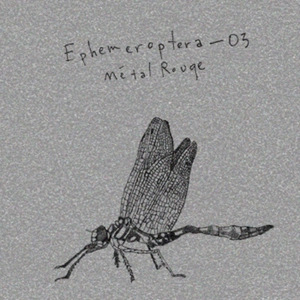 Ephemeroptera. 03 / Metal Rouge.