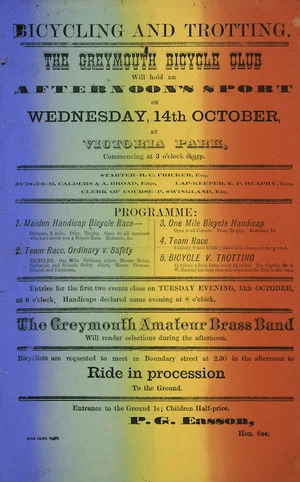 Greymouth Bicycle Club :Bicycling and trotting. The Greymouth Bicycle Club will hold an afternoon's sport on Wednesday, 14th October at Victoria Park, commencing at 3 o'clock sharp. The Greymouth Amateur Brass Band will render selections during the afternoon / P. G. Easson, Hon. Sec. Star print, Grey [1891].
