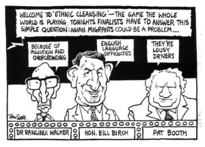 Scott, Thomas 1947- :Welcome to 'Ethnic cleansing' - The game the whole world is playing. Tonight's finalists have to answer this simple question; Asian migrants could be a problem... Dr Ranginui Walker Because of pollution and overcrowding Hon. Bill Birch English language difficulties Pat Booth They're lousy drivers 13 May 1993