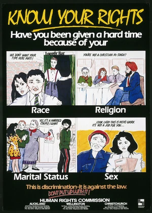 New Zealand. Human Rights Commission :Know your rights. Have you been given a hard time because of your race, religion, marital status, sex. This is discrimination - it is against the law. Don't put up with it. [ca 1990].