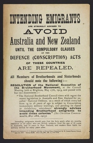 Gregory, T C, d 1914 :Intending emigrants are strongly advised to avoid Australia and New Zealand until the compulsory clauses of the Defence (Conscription) acts of these countries are repealed. Printed and published by T C Gregory (Member of the Bristol Peace Federation) 5a St james's Square, Bristol, July 1st 1913. Edition 50,000.