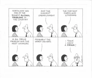 "Northland has one of the biggest ALCOHOL PROBLEMS in the country." "And the highest unemployment." "The dirtiest farms and streams. A big drug problem and the most smokers ..." "I think I need a drink!" 28 August 2010