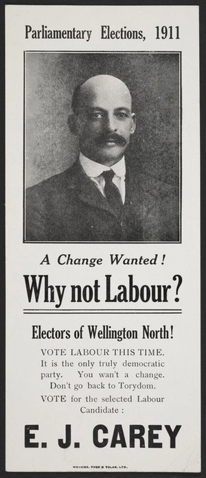 Parliamentary elections, 1911. A change wanted! Why not Labour? Electors of Wellington North! Vote Labour this time ... E J Carey. Watkins, Tyer & Tolan Ltd [1911]