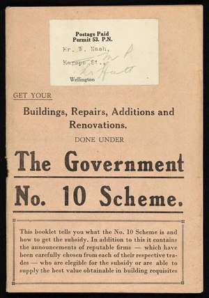 Get your buildings, repairs, additions and renovations done under the Government No. 10 scheme. This booklet tells you what the No. 10 scheme is and how to get the subsidy ... W J Crawford, print, Palmerston North [Front cover. ca 1933]