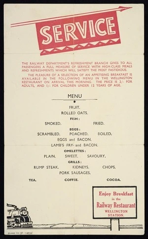 New Zealand Railways :Service. The Railway Department's Refreshment Branch gives to all passengers a full measure of service with high-class meals ... Menu. Enjoy breakfast in the Railway Restaurant, Wellington Station. 20,000/11/38 - 14733 [1938]