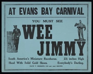 At Evans Bay Carnival, you must see Wee Jimmy, South America's miniature racehorse, 23 1/2 inches high, shod with solid gold shoes; everybody's darling. Dave T meekin's 100 per cent shows [1936]