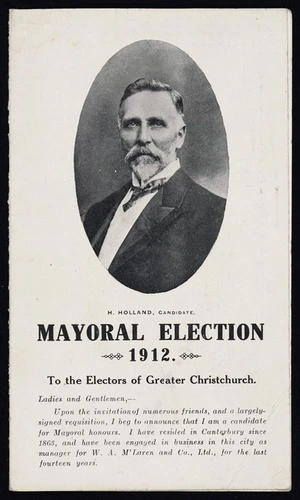 H Holland, candidate, Mayoral election 1912. To the electors of Greater Christchurch ... The Lyttelton Times Co., Ltd., printers 30T44. 1912.