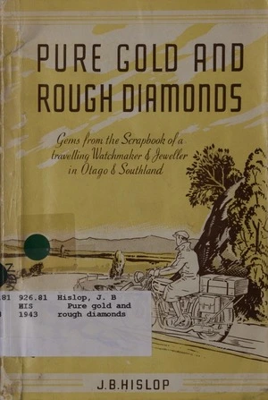 Pure gold and rough diamonds : gems from the scrapbook of a travelling watchmaker and jeweller in Otago and Southland / by J.B. Hislop.