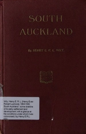 South Auckland : some sketches of its early settlement and development, with a glance at the conditions under which it was colonised / by Henry E.R.L. Wily.