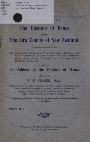 The electors of Bruce versus the law courts of New Zealand : the magistrate's judgment in voiding the Bruce licensing poll freely criticised : learned counsel for the petitioners appropriately handled : the state of the Licensing law in Bruce and the colony opened up in an address to the electors of Bruce / delivered by P.B. Fraser.