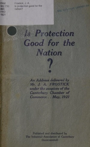 Is protection good for the nation? / an address delivered by J. A. Frostick under the auspices of the Canterbury Chamber of Commerce, May, 1921.