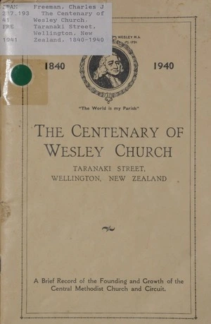 The centenary of Wesley Church, Taranaki Street, Wellington, New Zealand, 1840-1940 : a brief record of the founding and growth of the Central Methodist Church and circuit / compiled at the request of the Centenary Committee by Chas. J. Freeman.