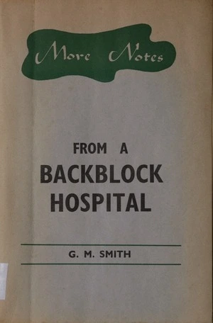 More notes from a backblock hospital / by G.M. Smith.