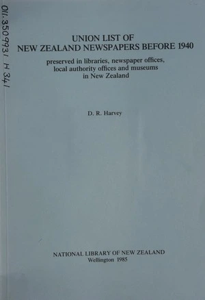 Union list of New Zealand newspapers before 1940 : preserved in libraries, newspaper offices, local authority offices and museums in New Zealand / D.R. Harvey.