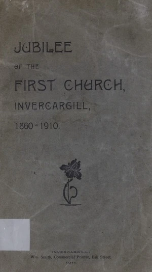 First Church, Invercargill : jubilee, 1860-1910 : a short history of the First Presbyterian Church of Southland from 1860 to 1910, as well as a short history of the beginning of Christian influence amongst the natives of New Zealand and of the Presbyterian Church of N.Z. in both islands.