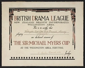 British Drama League New Zealand Branch. Wellington Area: British Drama League, New Zealand branch Incorporated. Wellington Area. This is to certify that Wellington East Old Girls Dramatic Society, playing "Novelette" are declared winners of the Sir Michael Myers Cup, at the Wellington Area Festival. [Signed] G Helen Gard'ner, judge [1942]