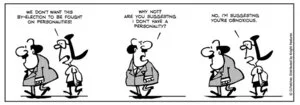 "We don't want this by-election to be fought on personalities!" "Why not? Are you suggesting I don't have a personality?" "No, I'm suggesting you're obnoxious" 22 November 2010