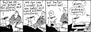 "You'll be okay - just go easy on the alcohol and cholesterol..." "Are you sure? I usually give you Scotch and home kill each Christmas... but doctor knows best..." "Damn! undone by hypocrisy." 3 December 2010