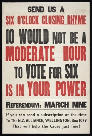 New Zealand Alliance for the Abolition of the Liquor Traffic: Send us a six o'clock closing rhyme. 10 would not be a moderate hour; to vote for six is in your power. Referendum March Nine ... Wright & Carman, 127 Vivian Street, Wellington [1949]