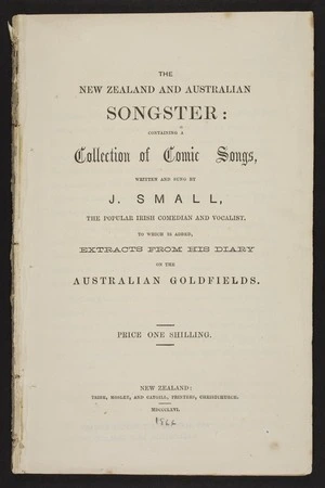The New Zealand and Australian songster : containing a collection of comic songs, to which is added, extracts from his diary on the Australian goldfields / written and sung by J. Small.