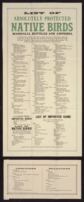New Zealand Native Bird Protection Society :List of absolutely protected native birds, mammalia, reptiles and amphibia. It is illegal to take or kill any of these birds or animals at any time, or to have them or their skins, feathers, nests or eggs, in possession unless taken prior to the passing of the Animals Protection Act, 1921-2. Penalty £25. Issued by the N.Z. Native Bird Protection Society, Box 631, Wellington. Evening Post Print - 27901 [1930-1933?]