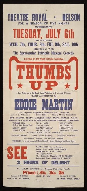 Nelson Patriotic Committee :Theatre Royal Nelson, for a season of five nights commencing Tuesday, July 6th and continuing [7-10] ... the spectacular patriotic musical comedy presented by the Nelson Patriotic Committee, "Thumbs up" ... headed and produced by Eddie Martin ... supported by a large cast ... R W Stiles & Co. Ltd, Printers, Waimea St., Nelson - 78972 [1943?]