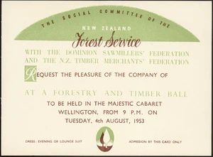 The Social Committee of the New Zealand Forest Service, with the Dominion Sawmillers' Federation and the N.Z. Timber Merchants' Federation, request the pleasure of the company of ... at a Forestry and Timber Ball, to be held in the Majestic Cabaret, Wellington, from 9 p.m. on Tuesday, 4th August, 1953. [Printed by H H Tombs Ltd].