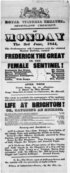 Royal Victoria Theatre, Shortland Crescent :On Monday the 3rd June 1844, the performances will commence with the admired musical burletta, entitled "Frederick the Great, or The Female Sentinel!" ... the whole to conclude ... with "Life at Brighton!, or Catching an heiress". 1844.