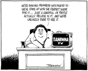 Tremain, Garrick, 1941- :'We're making progress with Maori TV - we've come up with the perfect name for it...just a handful of people actually believe in it, and we're unlikely ever to see it.' Taniwha TV. Otago Daily Times, 2 December 2002.