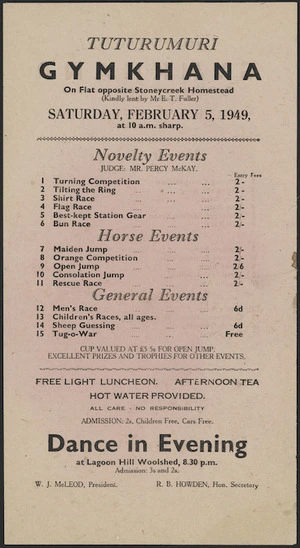 Tuturumuri Gymkhana, on flat opposite Stoneycreek Homestead. Saturday, February 5, 1949. Novelty events, horse events, general events. Dance in evening at Lagoon Hill Woolshed. W J McLeod, President; R B Howden, Hon. Secretary.