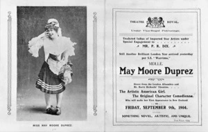 Theatre Royal (Wellington) :Still another brilliant London star arrived yesterday per S.S. "Warrimo", Mlle May Moore Duprez, direct from the London Alhambra and Mr Harry Rickards' Theatres ... The artistic American girl, the original character comedienne, who will make her first appearance in New Zealand on Friday, September 9th, 1904. [Programme cover, unfolded].