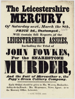 The Leicestershire Mercury, of Saturday next, March the 8th (Price 3d., unstamped) will contain full reports of the Leicestershire Assizes, including the trial of John Fowkes, for the Snarestone Murder, and the suit of Merewether v the Pegg's Green Colliery Company. Early orders should be given to Mr Wayte, bookseller, Ashby-de-la-Zouch; Mr Humphrey, news agent; or to the Mercury Office, Leicester. T Wayte, Printer, Ashby.