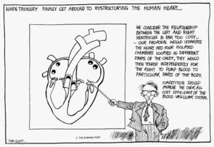 Scott, Thomas 1947- :When Treasury finally get around to restructuring the human heart ... We consider the relationship between the left and right ventricles is far too cosy ... Competition should improve the overall cost efficiency of the blood vascular system. 23 October 1990.