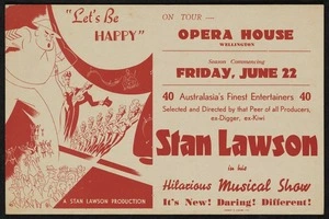 "Let's be happy". 40 Australasia's finest entertainers; selected and directed by that peer of all producers, ex-Digger, ex-Kiwi Stan Lawson, in his hilarious musical show. It's new! Daring! Different! On tour. Opera House Wellington, season commencing 22 June [1945]. Wright & Jaques Ltd.