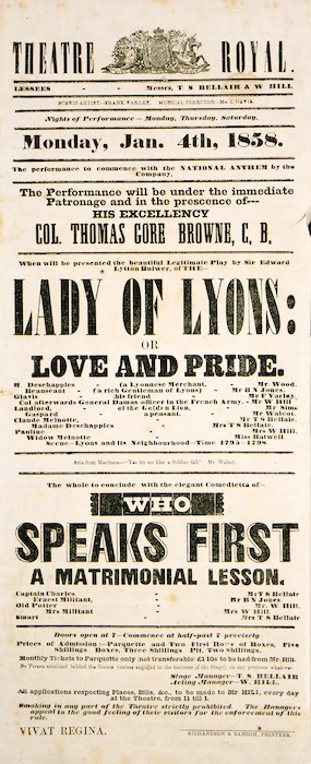 Theatre Royal [Auckland] :Monday Jan[uary 4th, 1858. "Lady of Lyons; or Love and pride". ... to conclude with "Who speaks first; a matrimonial lesson". The performance will be under the immediate patronage and in the prescence [sic] of His Excellency Col. Thomas Gore Browne, C.B.