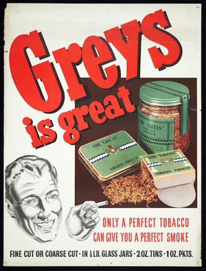 Godfrey Phillips (N.Z.) Ltd :Greys is great. Only a perfect tobacco can give you a perfect smoke. Fine cut or coarse cut. In 1/2lb glass jars, 2 oz tins, 1 oz packets. [1950s?]