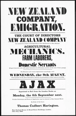 New Zealand Company :New Zealand Company, Emigration. The Court of Directors, New Zealand Company are prepared to assist in immigrating to their settlements in New Zealand agricultural mechanics, farm labourers, domestic servants ... Ajax appointed to sail from the London Docks on Monday, the 4th September next. ... 14 July, 1848. [Reprint 1981?]