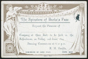 The Spinsters of Burke's Pass request the pleasure of ...... company at their ball, to be held in the Schoolroom, on Friday, 2nd June, 1899. Dancing commences at 8.30 p.m. A M Keeffe, Hon. Sec. Herald Print [1899]