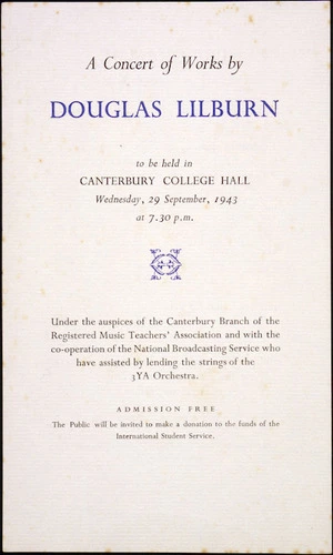 A concert of works by Douglas Lilburn to be held in Canterbury College Hall, Wednesday, 29 September, 1943 at 7.30 pm. Under the auspices of the Canterbury Branch of the Registered Music Teachers' Association and with the co-operation of the National Broadcasting Service who have assisted by lending the strings of the 3YA Orchestra. [1943].