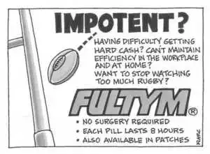 IMPOTENT? Having difficulty getting hard cash? Can't maintain efficiency in the workplace and at home? Want to stop watching too much rugby? FULTYM .No surgery required .Each pill lasts 8 hours .Also available in patches. August, 2002
