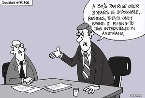 'Doctor strike'. "A 30% pay rise over 3 years is impossible, besides, they'll only spend it flying to job interviews in Australia." 24 April, 2008