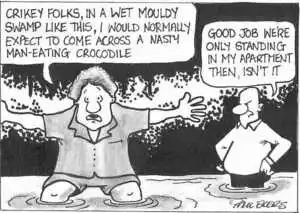 "Crikey folks, in a wet mouldy swamp like this, I would normally expect to come across a nasty man-eating crocodile." "Good job we're only standing in my apartment then, isn't it." ca 20 September, 2002.