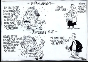 In Parliament - "I'm the victim of a kangaroo court and you know it! This is precisely how Nazi Germany started!!" "Relax everyone - it's just Winston being Winston." Anywhere else - "Never in the history of human persecution has one man had to endure so much..." "It's time for your medication, Mr Peters..." 26 September, 2008