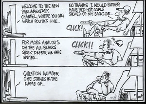 "Welcome to the new parliamentary channel, where you can watch politics live..." "No thanks, I would rather have red-hot coals shoved up my backside..." "Click!" "For more analysis on the All Black shock defeat, we have invited ..." "Click!!" "Question number one stands in the name of..." 10 October, 2007