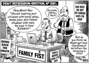 Draft Referendum question, No 387... "How about this- "Should beating your children with horse whips, metal pipes and timber studded with nails be legal in New Zealand?" "Accurate, catchy... I like it! But do you think we might get more signatures if we soften the language a little?" 29 January, 2008